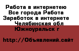 Работа в интернетею - Все города Работа » Заработок в интернете   . Челябинская обл.,Южноуральск г.